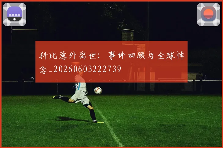科比意外离世：事件回顾与全球悼念_20260603222739