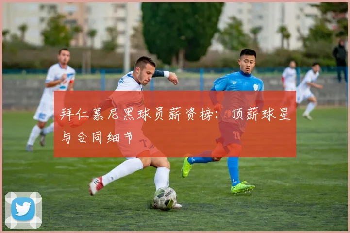 拜仁慕尼黑球员薪资榜：顶薪球星与合同细节