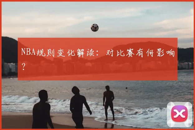 NBA规则变化解读：对比赛有何影响？