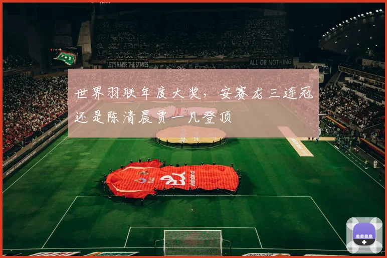 世界羽联年度大奖，安赛龙三连冠还是陈清晨贾一凡登顶