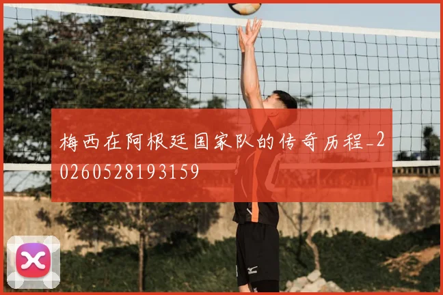 梅西在阿根廷国家队的传奇历程_20260528193159