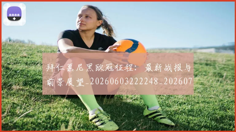 拜仁慕尼黑欧冠征程：最新战报与前景展望_20260603222248_20260707014707