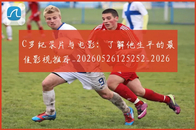 C罗纪录片与电影：了解他生平的最佳影视推荐_20260526125252_20260712052927