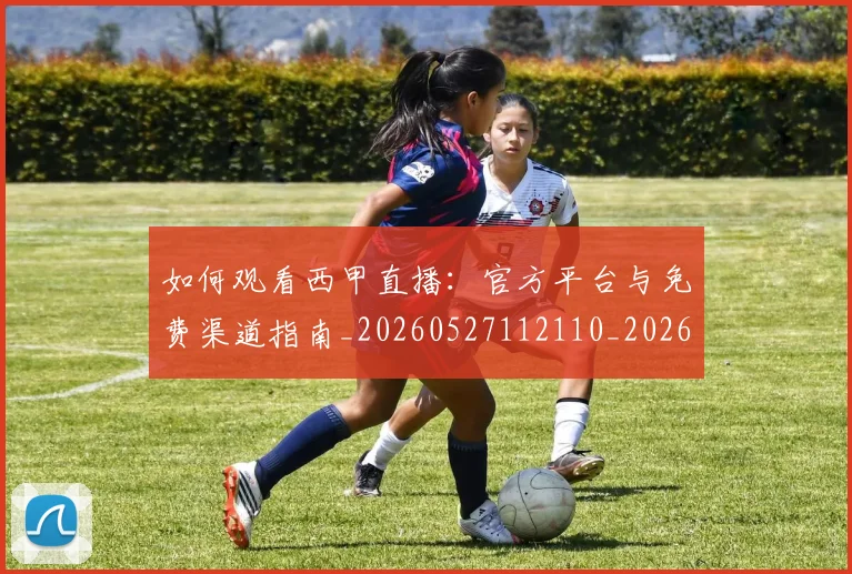 如何观看西甲直播:官方平台与免费渠道指南_20260527112110_20260703230909
