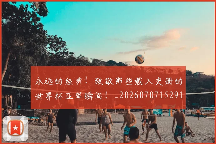 永远的经典!致敬那些载入史册的世界杯亚军瞬间!_20260707152916