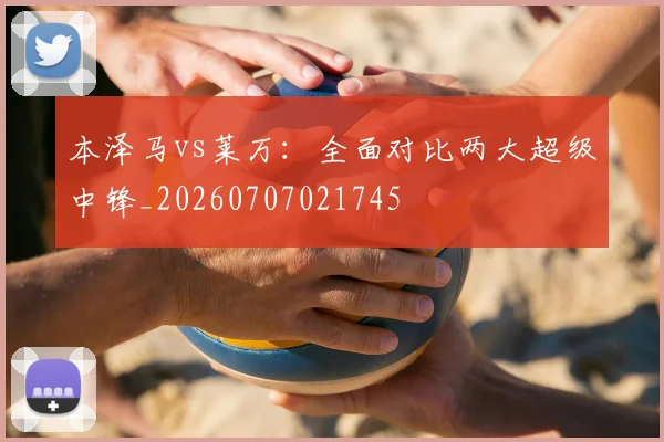 本泽马vs莱万:全面对比两大超级中锋_20260707021745