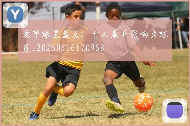 意甲球星盘点：十大最具影响力球员_20260516170958
