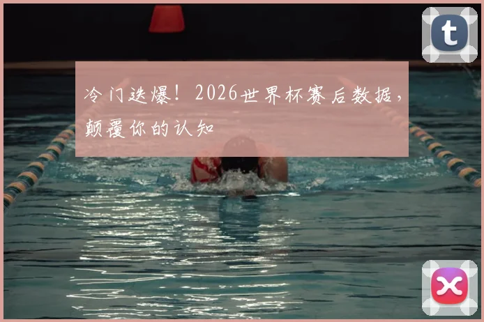 冷门迭爆！2026世界杯赛后数据，颠覆你的认知