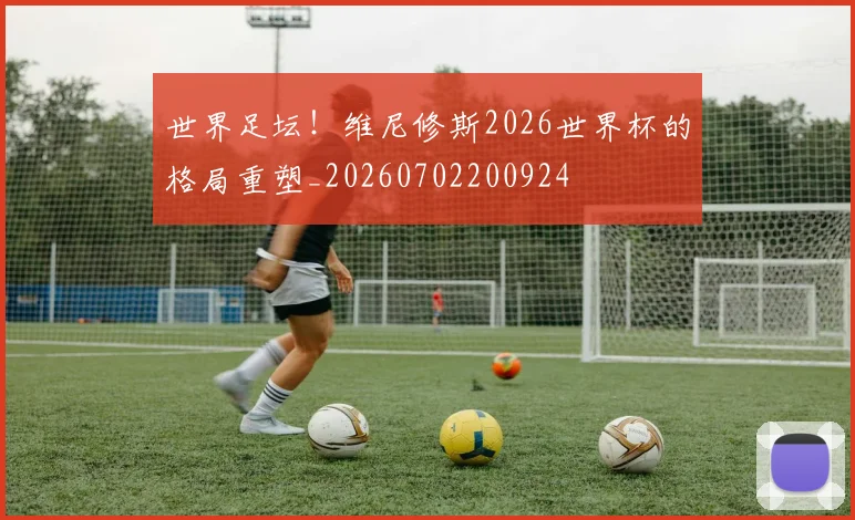 世界足坛！维尼修斯2026世界杯的格局重塑_20260702200924
