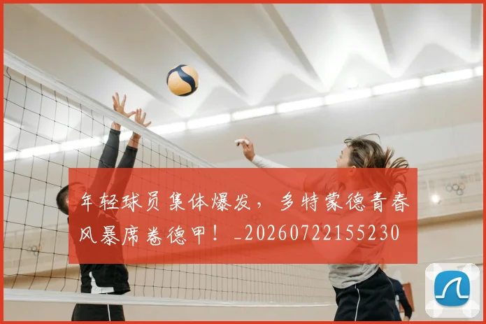 年轻球员集体爆发，多特蒙德青春风暴席卷德甲！_20260722155230