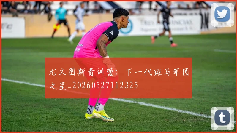 尤文图斯青训营：下一代斑马军团之星_20260527112325