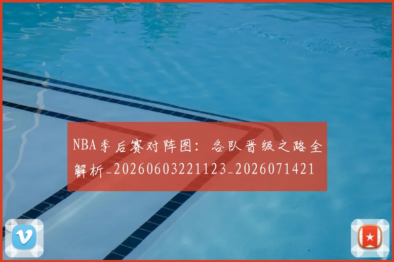 NBA季后赛对阵图：各队晋级之路全解析_20260603221123_20260714211239