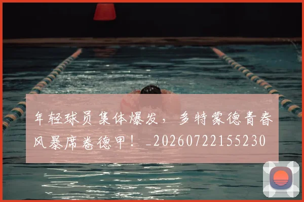 年轻球员集体爆发，多特蒙德青春风暴席卷德甲！_20260722155230