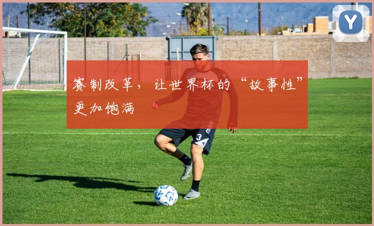 赛制改革，让世界杯的“故事性”更加饱满