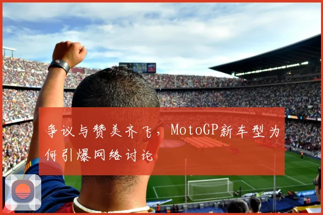 争议与赞美齐飞，MotoGP新车型为何引爆网络讨论