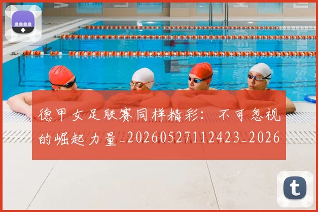 德甲女足联赛同样精彩：不可忽视的崛起力量_20260527112423_20260704173103
