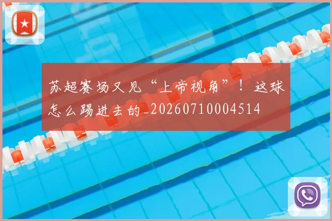 苏超赛场又见“上帝视角”！这球怎么踢进去的_20260710004514