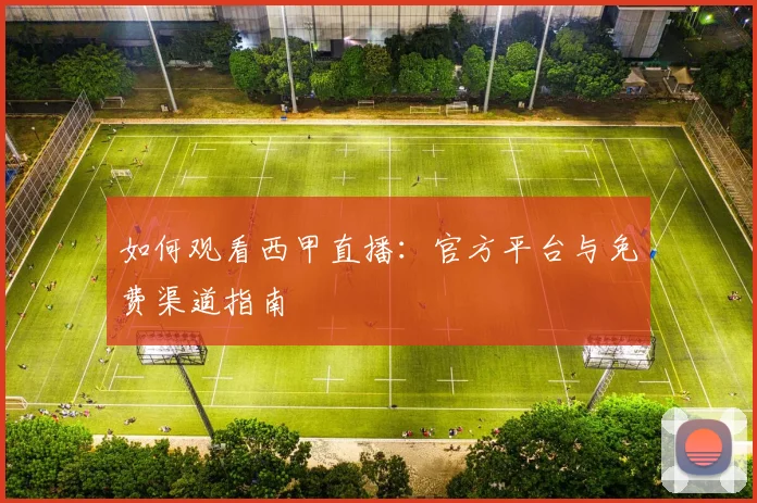 如何观看西甲直播：官方平台与免费渠道指南