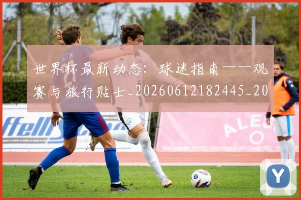 世界杯最新动态：球迷指南——观赛与旅行贴士_20260612182445_20260702174207_20260715191244