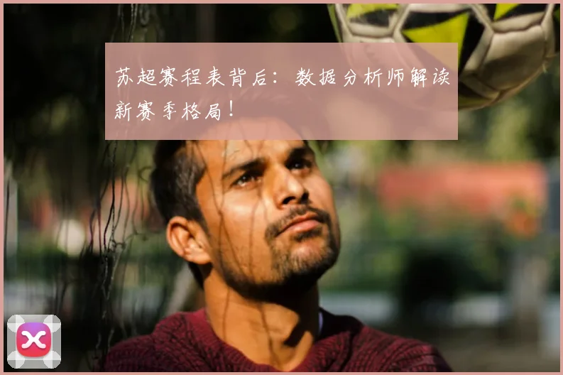 苏超赛程表背后：数据分析师解读新赛季格局！