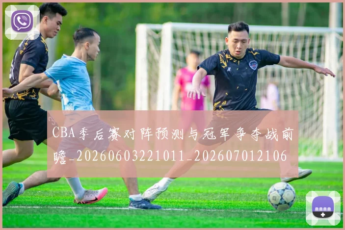 CBA季后赛对阵预测与冠军争夺战前瞻_20260603221011_20260701210658