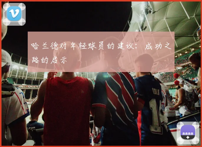 哈兰德对年轻球员的建议：成功之路的启示