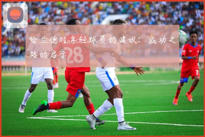 哈兰德对年轻球员的建议：成功之路的启示