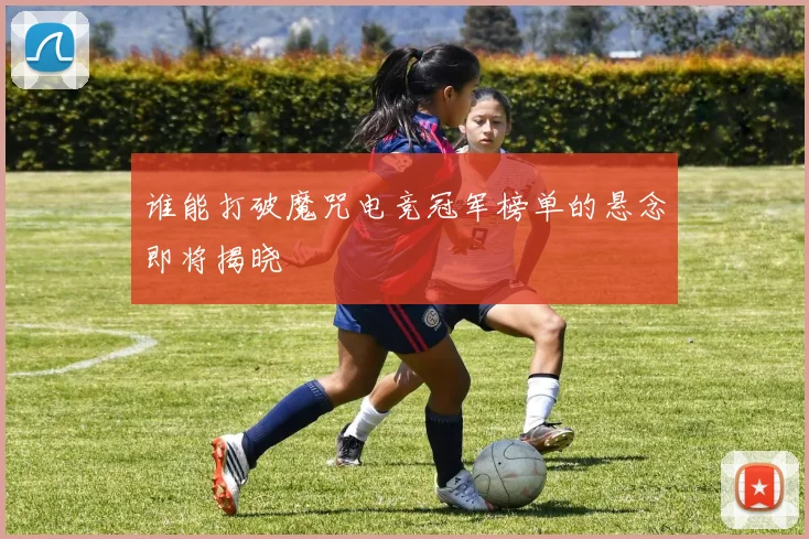谁能打破魔咒电竞冠军榜单的悬念即将揭晓