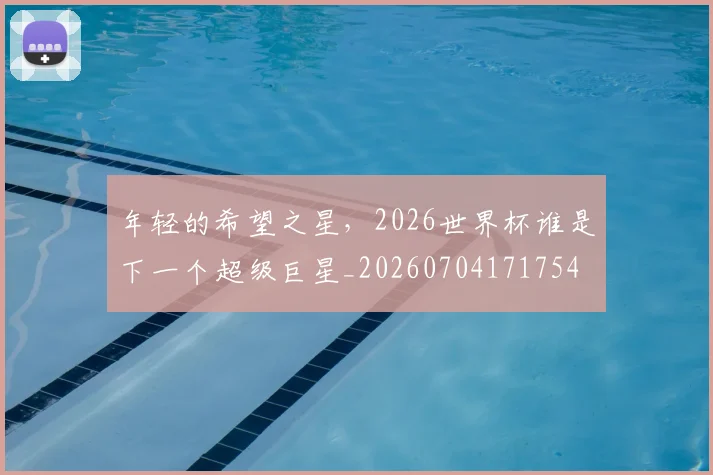 年轻的希望之星，2026世界杯谁是下一个超级巨星_20260704171754