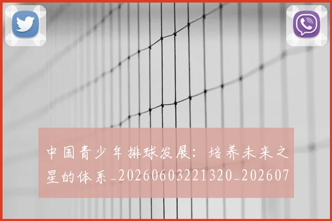中国青少年排球发展：培养未来之星的体系_20260603221320_20260703203349