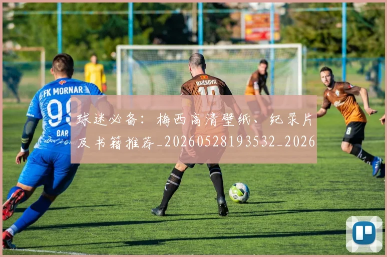 球迷必备：梅西高清壁纸、纪录片及书籍推荐_20260528193532_20260802161025