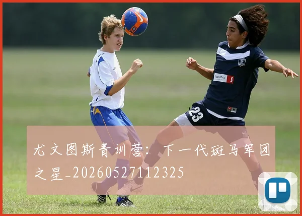 尤文图斯青训营：下一代斑马军团之星_20260527112325
