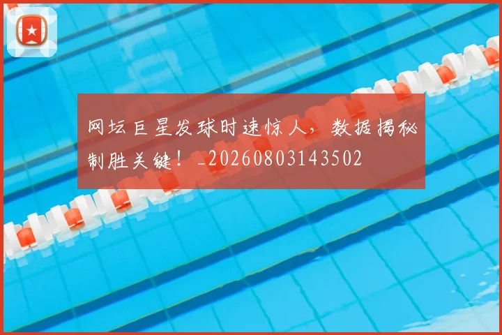 网坛巨星发球时速惊人，数据揭秘制胜关键！_20260803143502