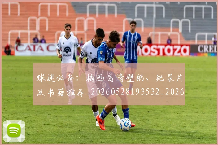 球迷必备：梅西高清壁纸、纪录片及书籍推荐_20260528193532_20260710003050