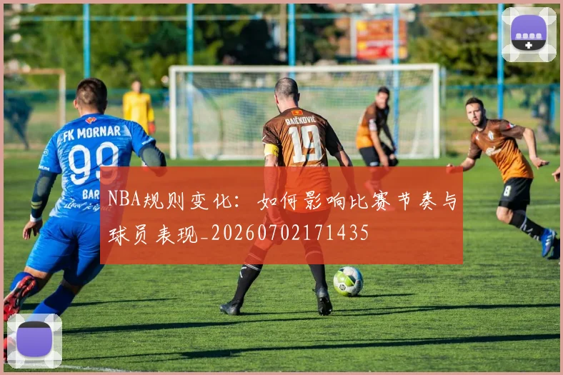 NBA规则变化：如何影响比赛节奏与球员表现_20260702171435