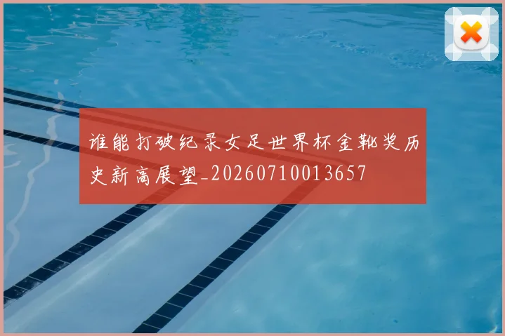 谁能打破纪录女足世界杯金靴奖历史新高展望_20260710013657