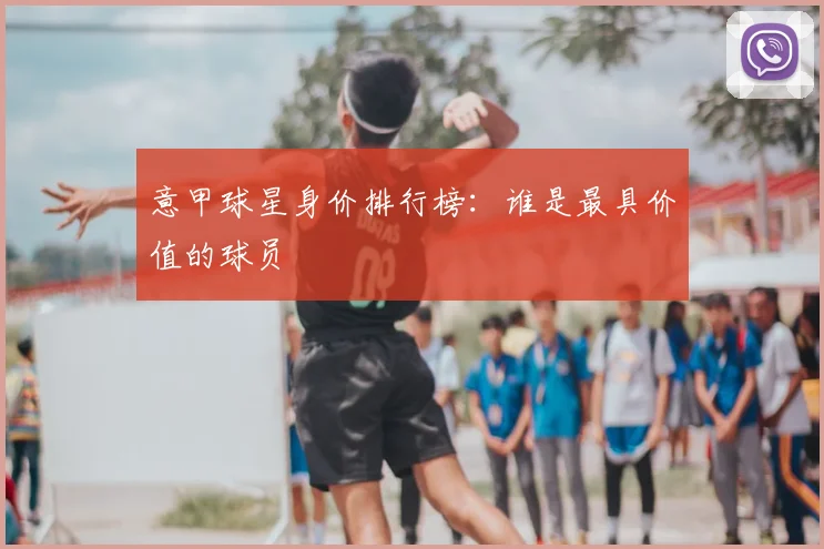 意甲球星身价排行榜：谁是最具价值的球员