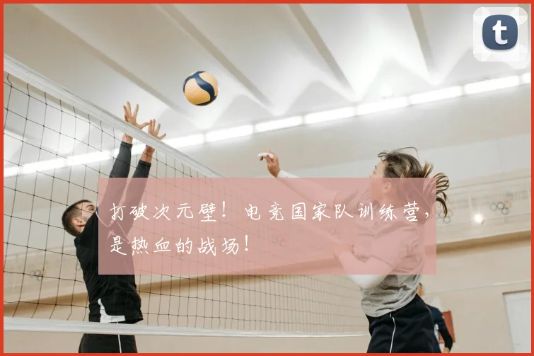 打破次元壁！电竞国家队训练营，是热血的战场！