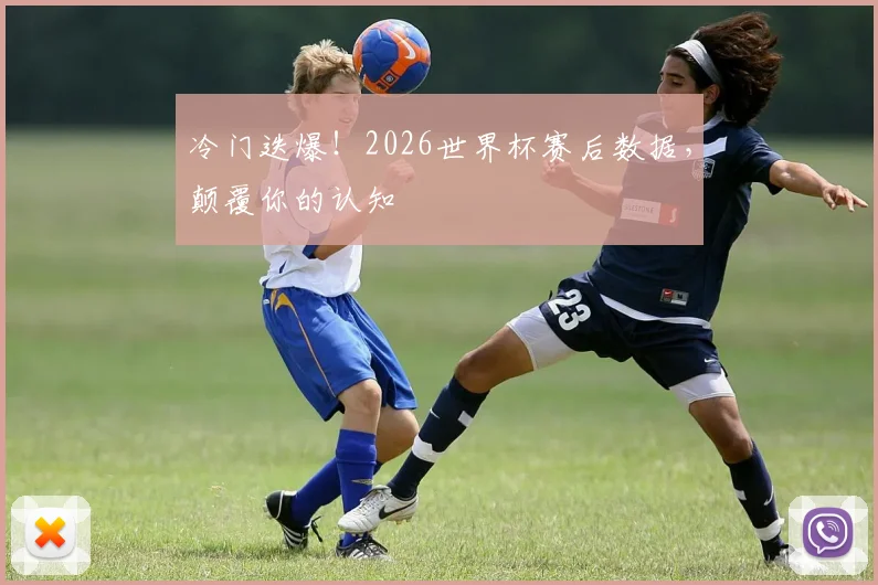 冷门迭爆！2026世界杯赛后数据，颠覆你的认知
