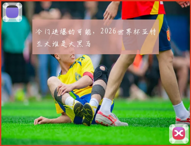 冷门迭爆的可能，2026世界杯亚特兰大谁是大黑马