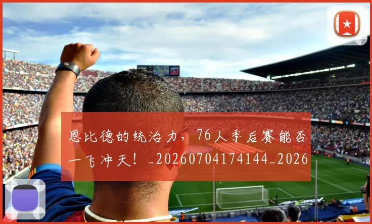 恩比德的统治力，76人季后赛能否一飞冲天！_20260704174144_20260723172330