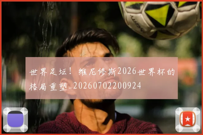 世界足坛！维尼修斯2026世界杯的格局重塑_20260702200924