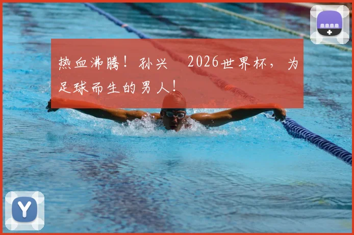 热血沸腾！孙兴慜2026世界杯，为足球而生的男人！