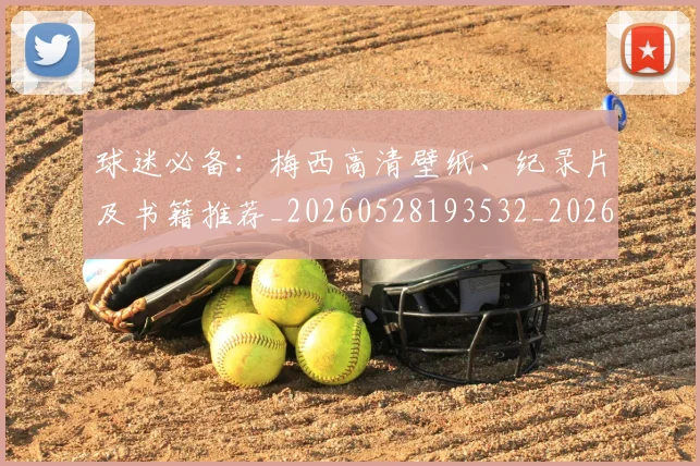 球迷必备：梅西高清壁纸、纪录片及书籍推荐_20260528193532_20260710003050