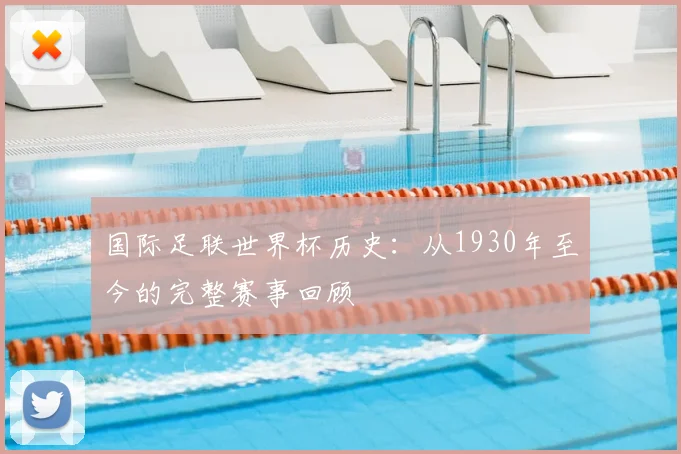 国际足联世界杯历史：从1930年至今的完整赛事回顾