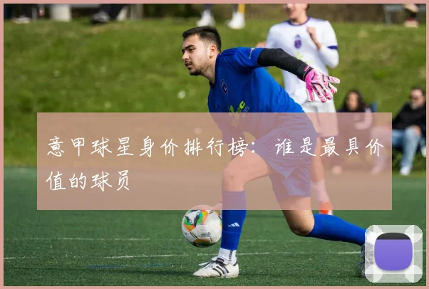 意甲球星身价排行榜：谁是最具价值的球员