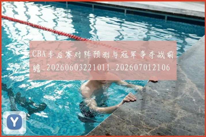 CBA季后赛对阵预测与冠军争夺战前瞻_20260603221011_20260701210658