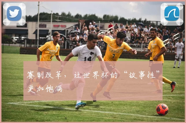 赛制改革,让世界杯的“故事性”更加饱满