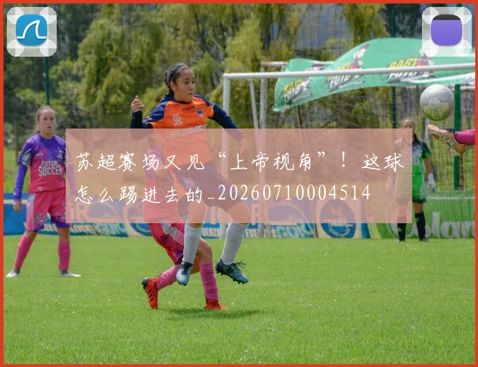 苏超赛场又见“上帝视角”！这球怎么踢进去的_20260710004514
