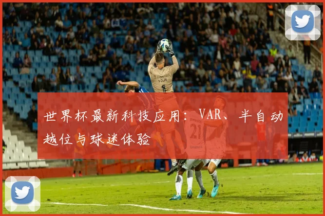 世界杯最新科技应用：VAR、半自动越位与球迷体验